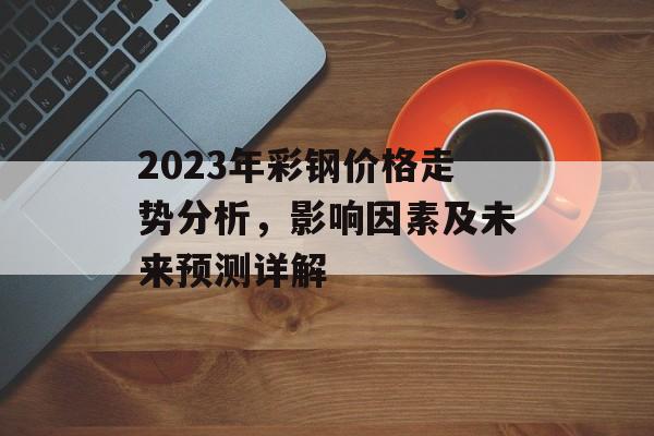 2023年彩钢价格走势分析，影响因素及未来预测详解