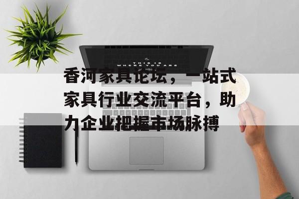 香河家具论坛，一站式家具行业交流平台，助力企业把握市场脉搏