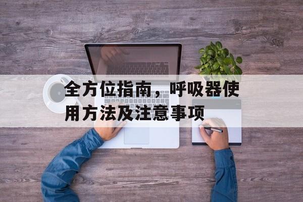 全方位指南，呼吸器使用方法及注意事项