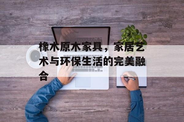 橡木原木家具，家居艺术与环保生活的完美融合