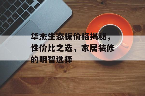 华杰生态板价格揭秘，性价比之选，家居装修的明智选择