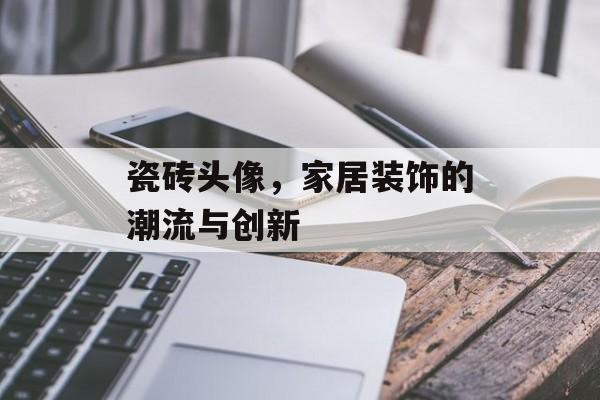瓷砖头像，家居装饰的潮流与创新