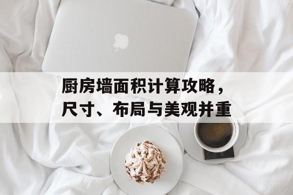 厨房墙面积计算攻略，尺寸、布局与美观并重