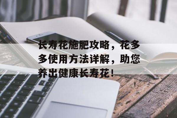 长寿花施肥攻略，花多多使用方法详解，助您养出健康长寿花！