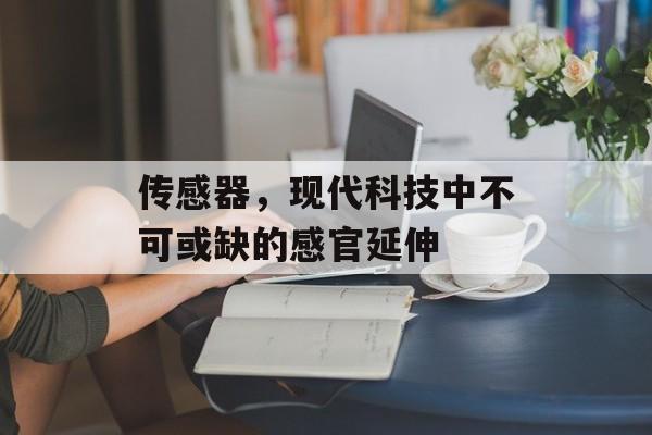 传感器，现代科技中不可或缺的感官延伸