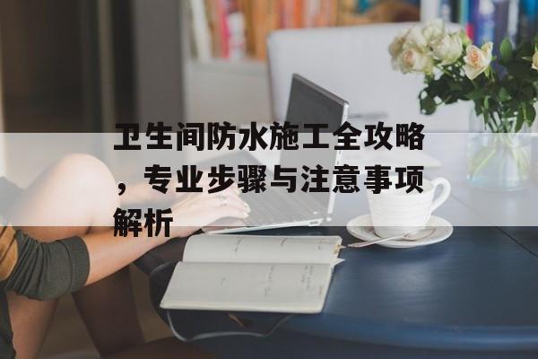 卫生间防水施工全攻略，专业步骤与注意事项解析