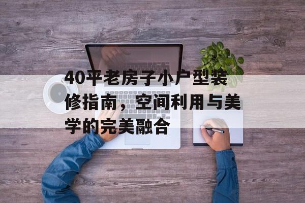 40平老房子小户型装修指南，空间利用与美学的完美融合