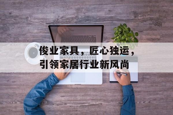 俊业家具，匠心独运，引领家居行业新风尚