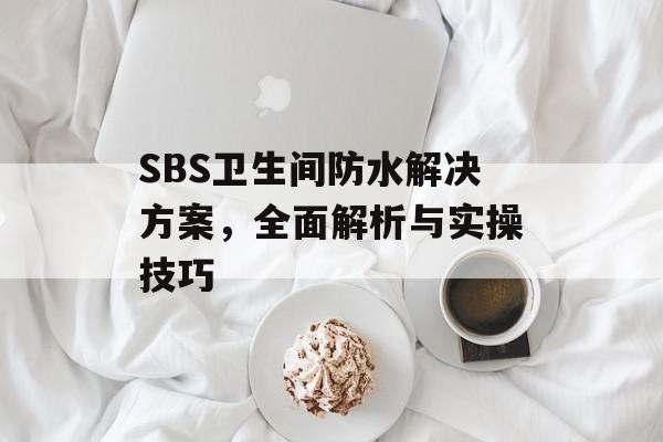 SBS卫生间防水解决方案，全面解析与实操技巧