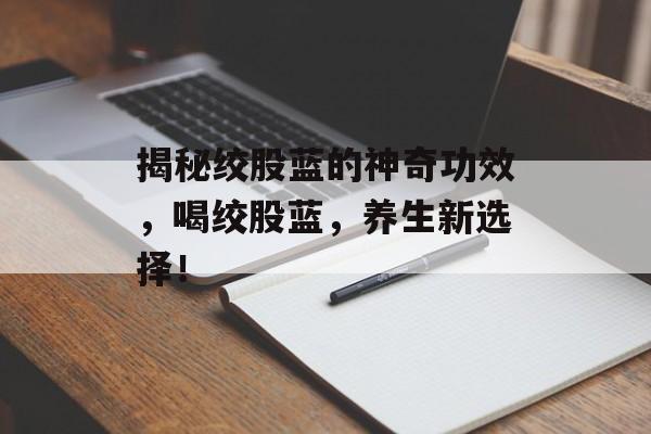 揭秘绞股蓝的神奇功效，喝绞股蓝，养生新选择！