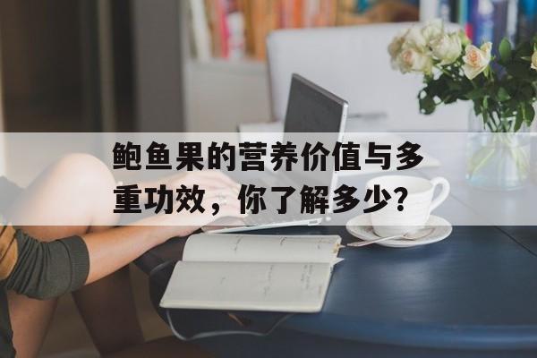 鲍鱼果的营养价值与多重功效，你了解多少？