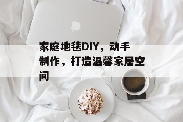 家庭地毯DIY，动手制作，打造温馨家居空间