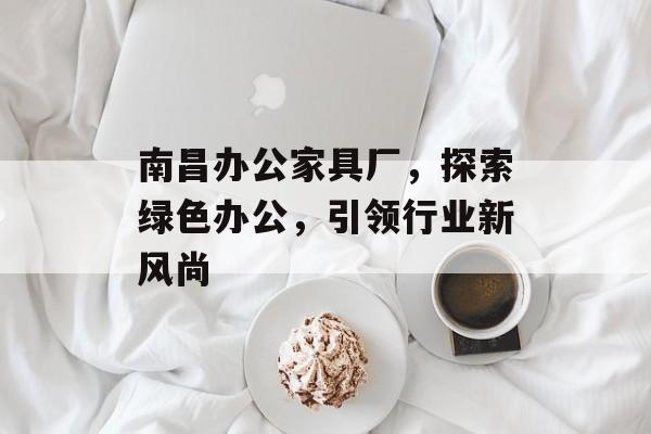 南昌办公家具厂，探索绿色办公，引领行业新风尚