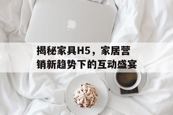 揭秘家具H5，家居营销新趋势下的互动盛宴