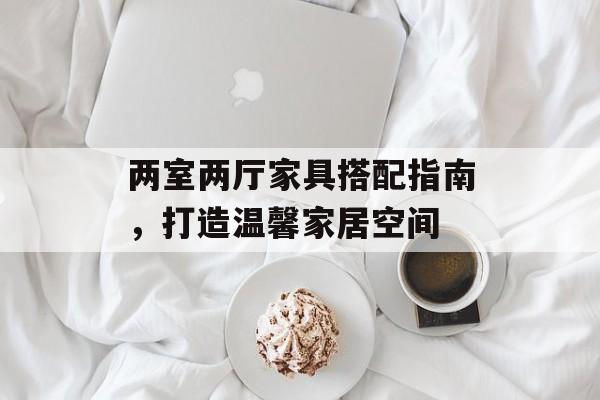 两室两厅家具搭配指南，打造温馨家居空间