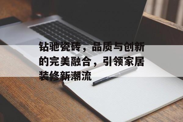 钻驰瓷砖，品质与创新的完美融合，引领家居装修新潮流