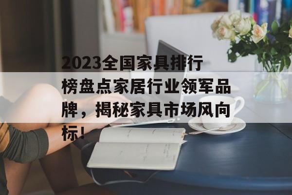 2023全国家具排行榜盘点家居行业领军品牌，揭秘家具市场风向标！