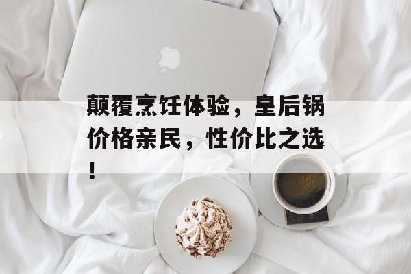 颠覆烹饪体验，皇后锅价格亲民，性价比之选！