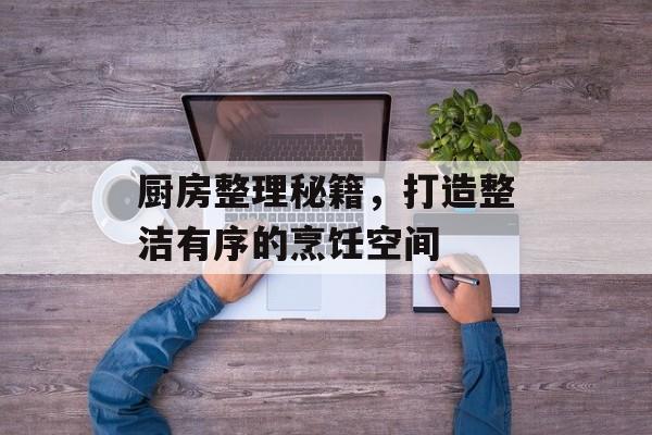 厨房整理秘籍，打造整洁有序的烹饪空间