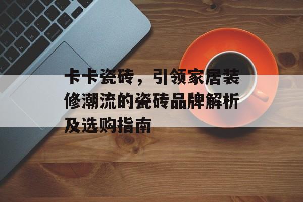 卡卡瓷砖，引领家居装修潮流的瓷砖品牌解析及选购指南