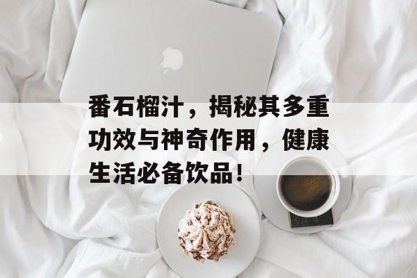 番石榴汁，揭秘其多重功效与神奇作用，健康生活必备饮品！