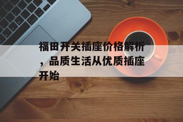 福田开关插座价格解析，品质生活从优质插座开始