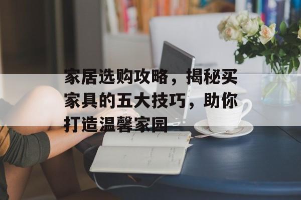家居选购攻略，揭秘买家具的五大技巧，助你打造温馨家园