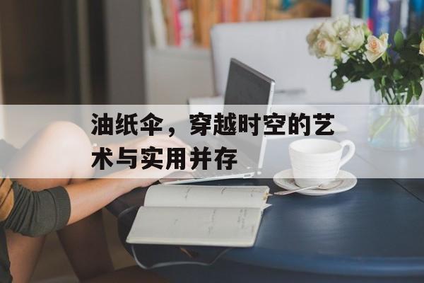 油纸伞，穿越时空的艺术与实用并存
