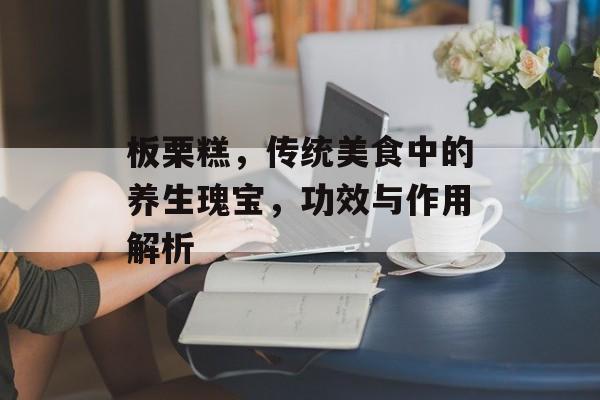 板栗糕，传统美食中的养生瑰宝，功效与作用解析