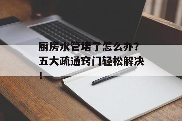 厨房水管堵了怎么办？五大疏通窍门轻松解决！