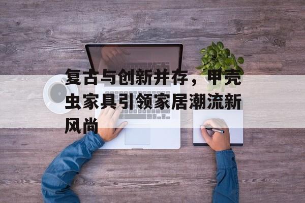 复古与创新并存，甲壳虫家具引领家居潮流新风尚