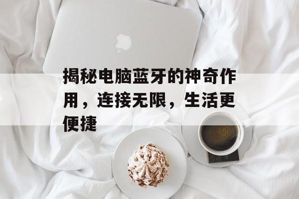 揭秘电脑蓝牙的神奇作用，连接无限，生活更便捷
