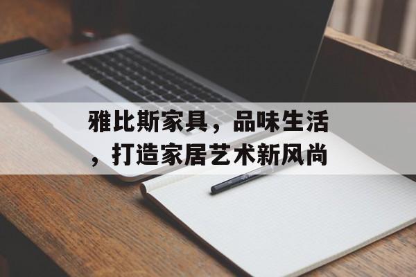 雅比斯家具，品味生活，打造家居艺术新风尚