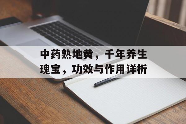 中药熟地黄，千年养生瑰宝，功效与作用详析