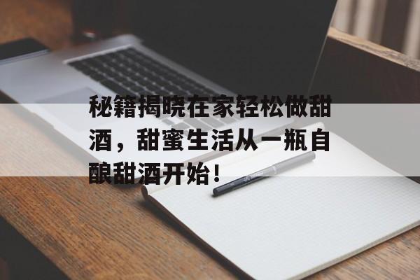 秘籍揭晓在家轻松做甜酒，甜蜜生活从一瓶自酿甜酒开始！