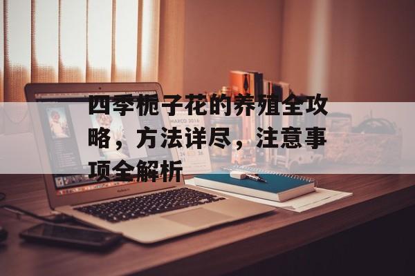 四季栀子花的养殖全攻略，方法详尽，注意事项全解析