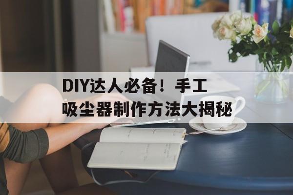 DIY达人必备！手工吸尘器制作方法大揭秘