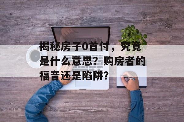 揭秘房子0首付，究竟是什么意思？购房者的福音还是陷阱？