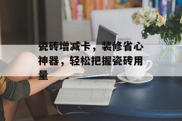 瓷砖增减卡，装修省心神器，轻松把握瓷砖用量