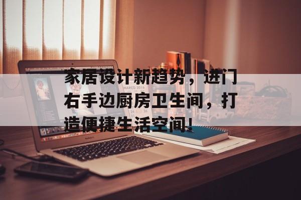 家居设计新趋势，进门右手边厨房卫生间，打造便捷生活空间！