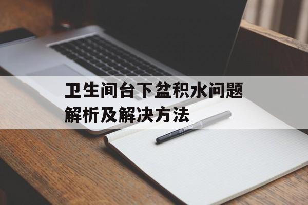 卫生间台下盆积水问题解析及解决方法