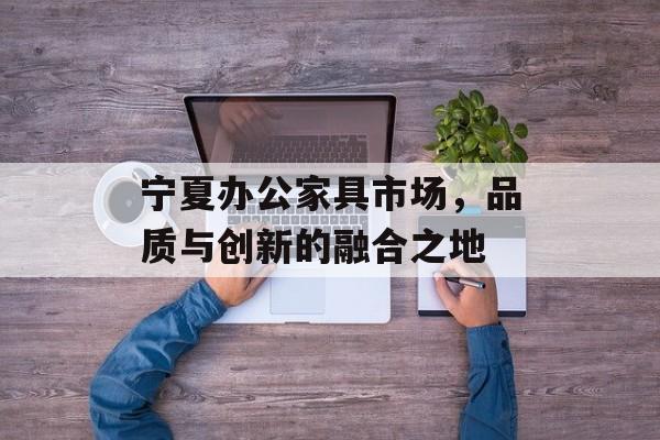 宁夏办公家具市场，品质与创新的融合之地