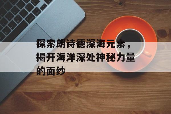 探索朗诗德深海元素，揭开海洋深处神秘力量的面纱