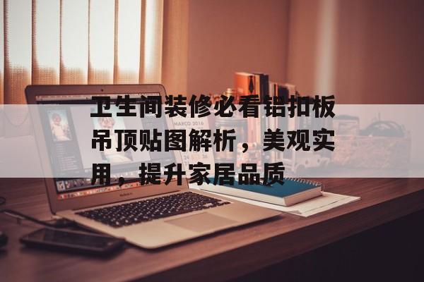 卫生间装修必看铝扣板吊顶贴图解析，美观实用，提升家居品质