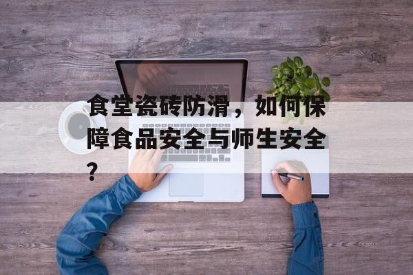 食堂瓷砖防滑，如何保障食品安全与师生安全？