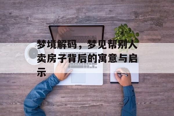 梦境解码，梦见帮别人卖房子背后的寓意与启示