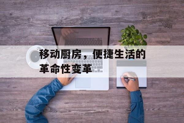 移动厨房，便捷生活的革命性变革