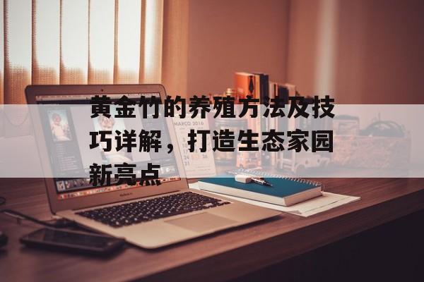 黄金竹的养殖方法及技巧详解，打造生态家园新亮点