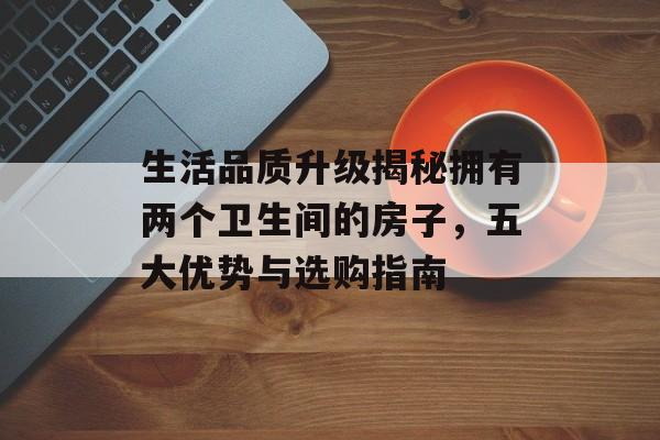 生活品质升级揭秘拥有两个卫生间的房子，五大优势与选购指南