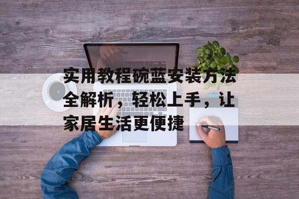 实用教程碗蓝安装方法全解析，轻松上手，让家居生活更便捷